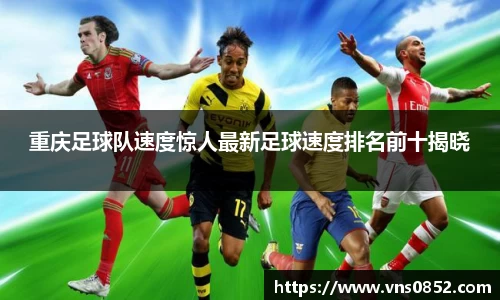 重庆足球队速度惊人最新足球速度排名前十揭晓