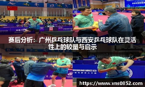 赛后分析：广州乒乓球队与西安乒乓球队在灵活性上的较量与启示