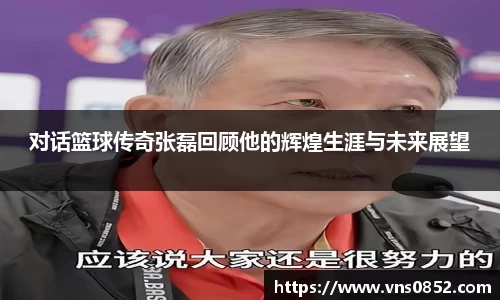 对话篮球传奇张磊回顾他的辉煌生涯与未来展望