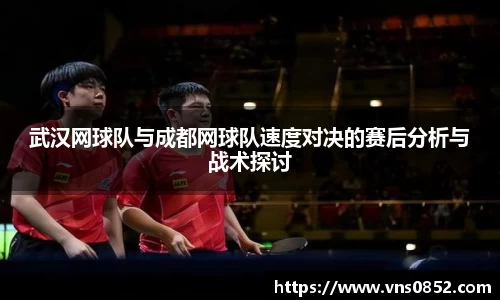 武汉网球队与成都网球队速度对决的赛后分析与战术探讨